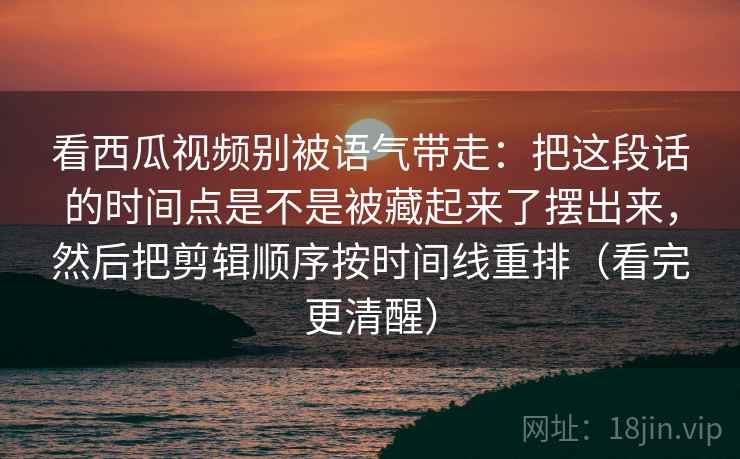 看西瓜视频别被语气带走:把这段话的时间点是不是被藏起来了摆出来,然后把剪辑顺序按时间线重排(看完更清醒) 看西瓜视频别被语气带走:把这段话的时间点是不是被藏起来了摆出来,然后把剪辑顺序按时间线重排(看完更清醒)