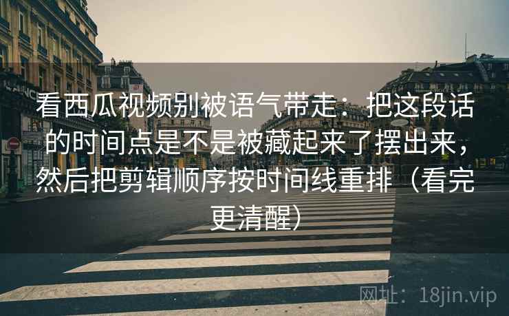 看西瓜视频别被语气带走:把这段话的时间点是不是被藏起来了摆出来,然后把剪辑顺序按时间线重排(看完更清醒) 看西瓜视频别被语气带走:把这段话的时间点是不是被藏起来了摆出来,然后把剪辑顺序按时间线重排(看完更清醒)
