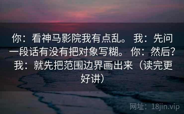 你：看神马影院我有点乱。 我：先问一段话有没有把对象写糊。 你：然后？ 我：就先把范围边界画出来（读完更好讲）