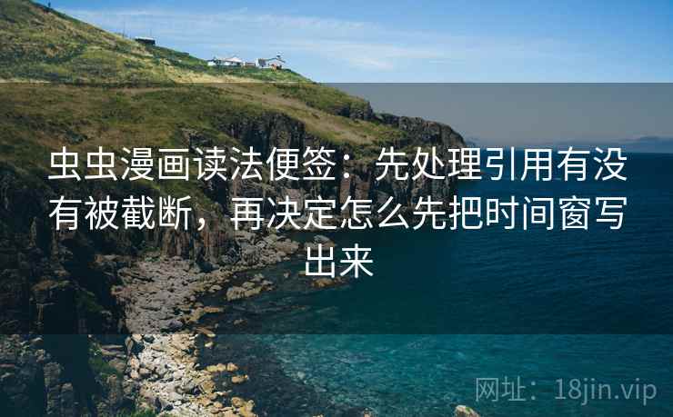 虫虫漫画读法便签：先处理引用有没有被截断，再决定怎么先把时间窗写出来