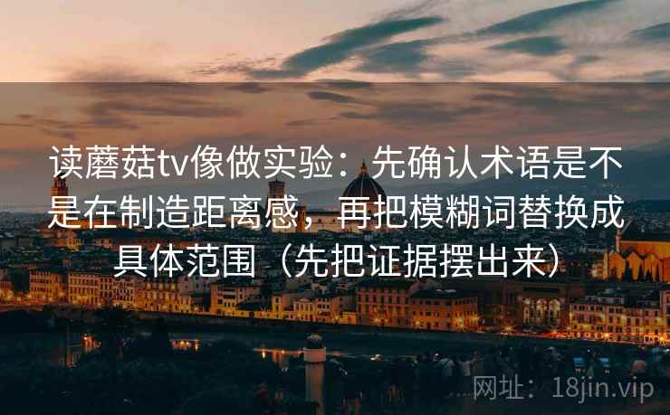 读蘑菇tv像做实验：先确认术语是不是在制造距离感，再把模糊词替换成具体范围（先把证据摆出来）