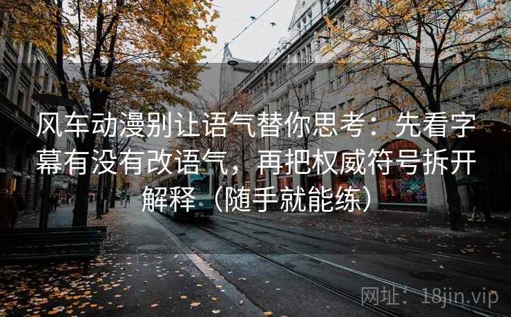 风车动漫别让语气替你思考：先看字幕有没有改语气，再把权威符号拆开解释（随手就能练）