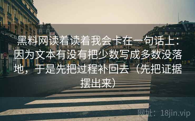 黑料网读着读着我会卡在一句话上：因为文本有没有把少数写成多数没落地，于是先把过程补回去（先把证据摆出来）