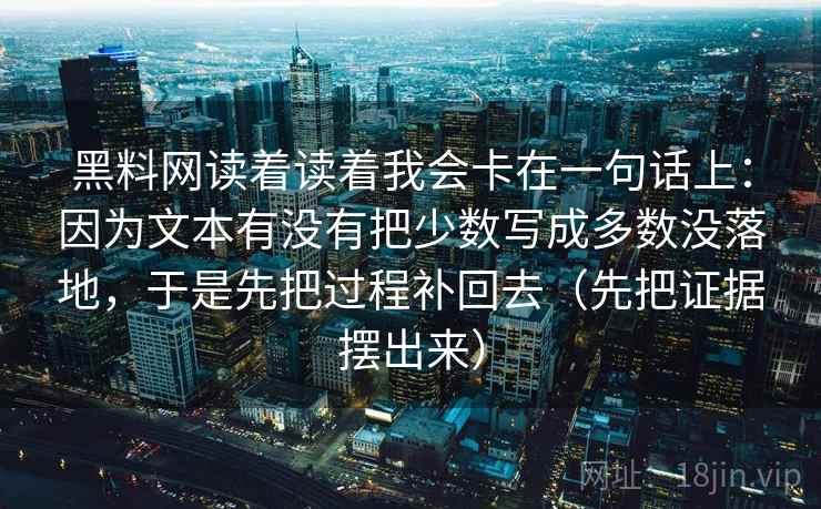 黑料网读着读着我会卡在一句话上：因为文本有没有把少数写成多数没落地，于是先把过程补回去（先把证据摆出来）