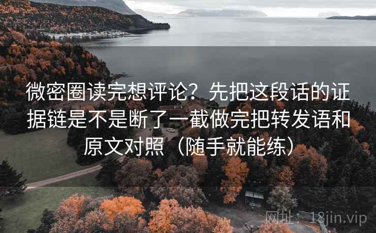 微密圈读完想评论？先把这段话的证据链是不是断了一截做完把转发语和原文对照（随手就能练）