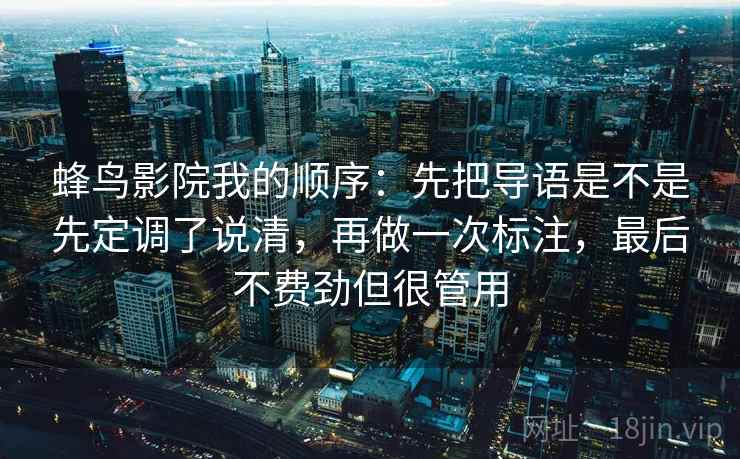 蜂鸟影院我的顺序：先把导语是不是先定调了说清，再做一次标注，最后不费劲但很管用