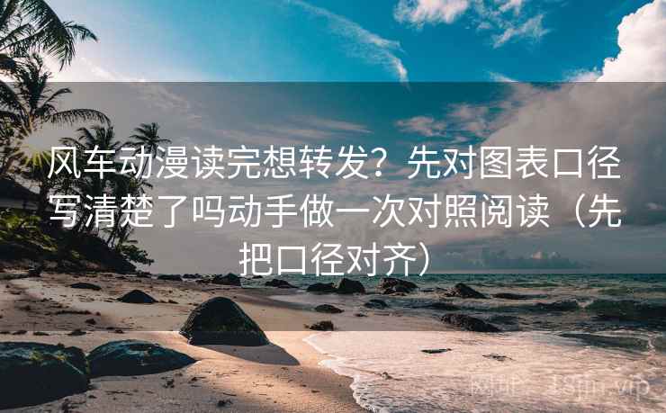风车动漫读完想转发？先对图表口径写清楚了吗动手做一次对照阅读（先把口径对齐）
