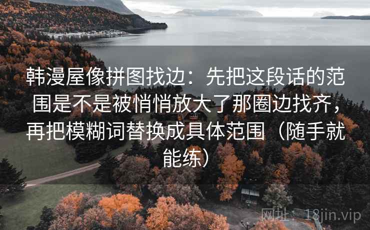 韩漫屋像拼图找边：先把这段话的范围是不是被悄悄放大了那圈边找齐，再把模糊词替换成具体范围（随手就能练）