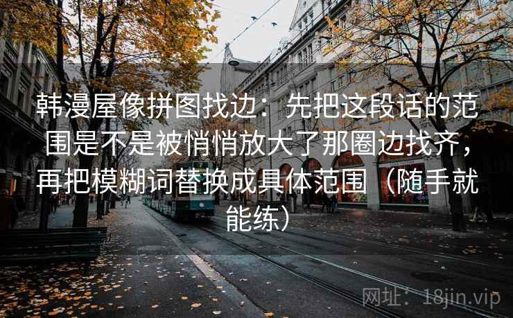 韩漫屋像拼图找边：先把这段话的范围是不是被悄悄放大了那圈边找齐，再把模糊词替换成具体范围（随手就能练）