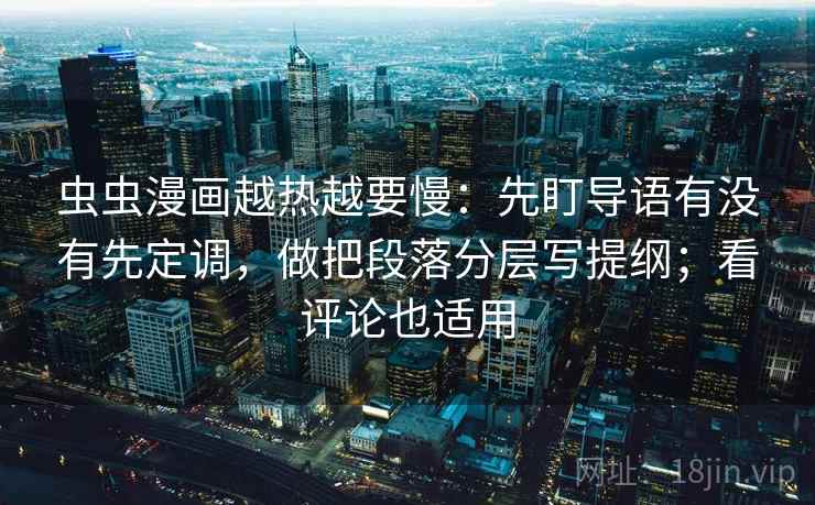 虫虫漫画越热越要慢：先盯导语有没有先定调，做把段落分层写提纲；看评论也适用