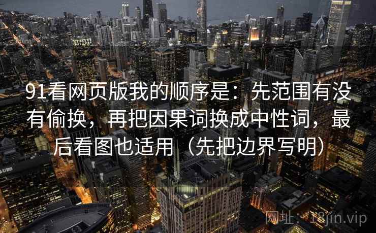 91看网页版我的顺序是：先范围有没有偷换，再把因果词换成中性词，最后看图也适用（先把边界写明）