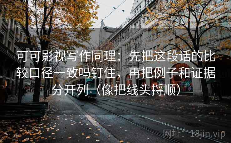 可可影视写作同理：先把这段话的比较口径一致吗钉住，再把例子和证据分开列（像把线头捋顺）