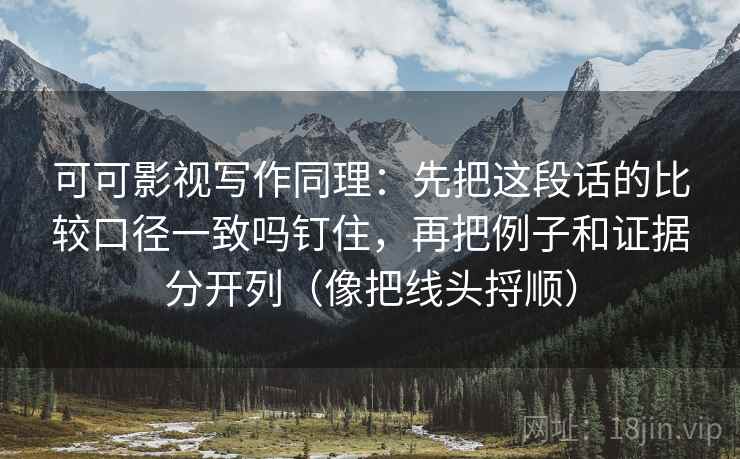 可可影视写作同理：先把这段话的比较口径一致吗钉住，再把例子和证据分开列（像把线头捋顺）