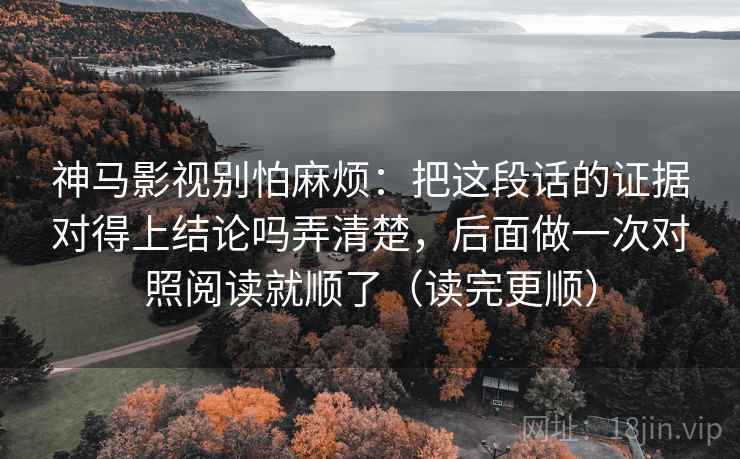 神马影视别怕麻烦：把这段话的证据对得上结论吗弄清楚，后面做一次对照阅读就顺了（读完更顺）