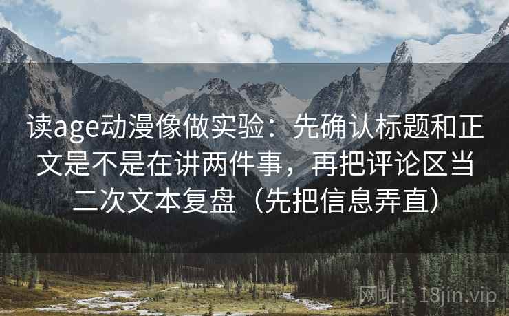 读age动漫像做实验：先确认标题和正文是不是在讲两件事，再把评论区当二次文本复盘（先把信息弄直）