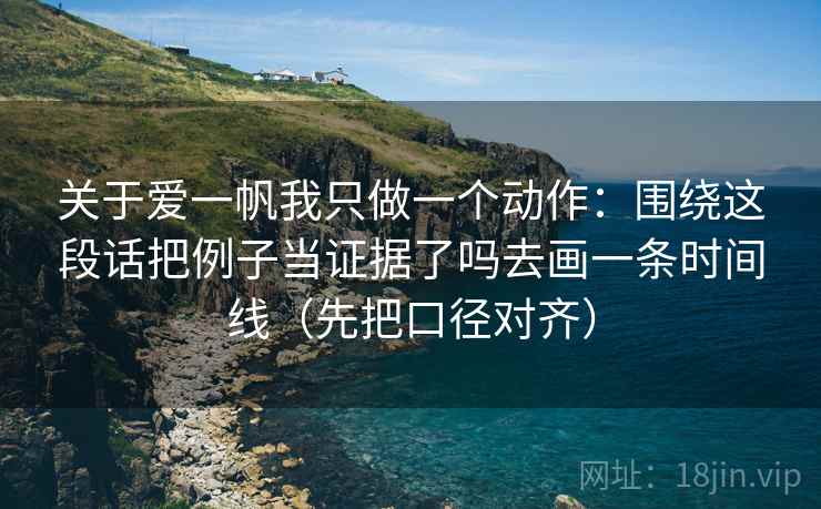 关于爱一帆我只做一个动作:围绕这段话把例子当证据了吗去画一条时间线(先把口径对齐) 关于爱一帆我只做一个动作:围绕这段话把例子当证据了吗去画一条时间线(先把口径对齐)