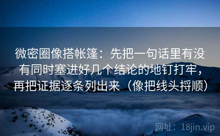 微密圈像搭帐篷：先把一句话里有没有同时塞进好几个结论的地钉打牢，再把证据逐条列出来（像把线头捋顺）