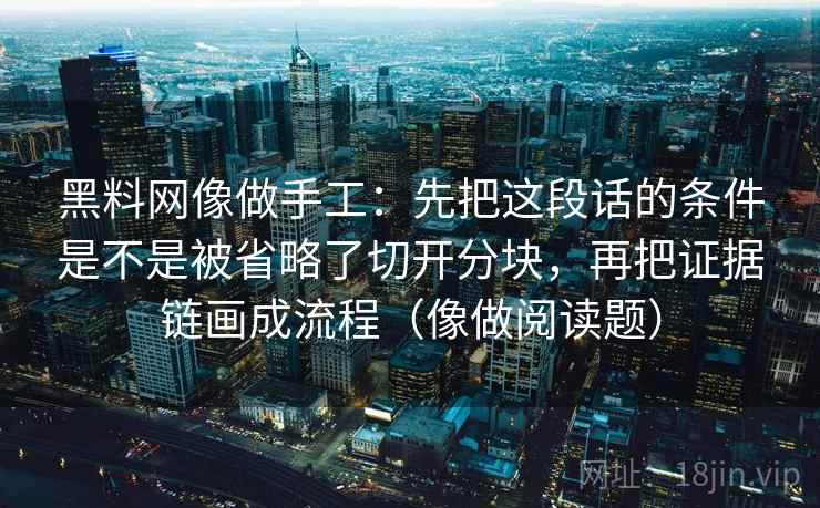 黑料网像做手工：先把这段话的条件是不是被省略了切开分块，再把证据链画成流程（像做阅读题）