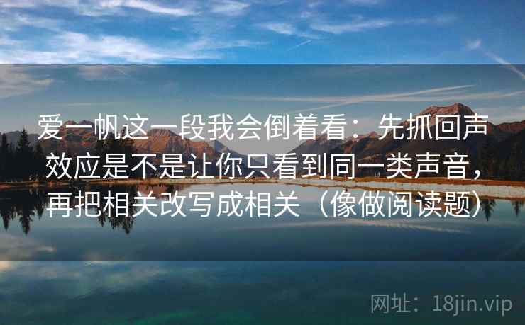 爱一帆这一段我会倒着看:先抓回声效应是不是让你只看到同一类声音,再把相关改写成相关(像做阅读题) 爱一帆这一段我会倒着看:先抓回声效应是不是让你只看到同一类声音,再把相关改写成相关(像做阅读题)