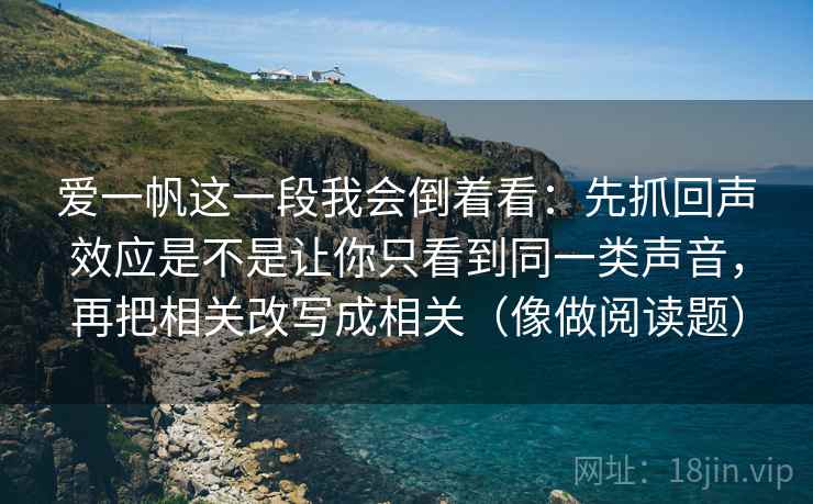 爱一帆这一段我会倒着看:先抓回声效应是不是让你只看到同一类声音,再把相关改写成相关(像做阅读题) 爱一帆这一段我会倒着看:先抓回声效应是不是让你只看到同一类声音,再把相关改写成相关(像做阅读题)