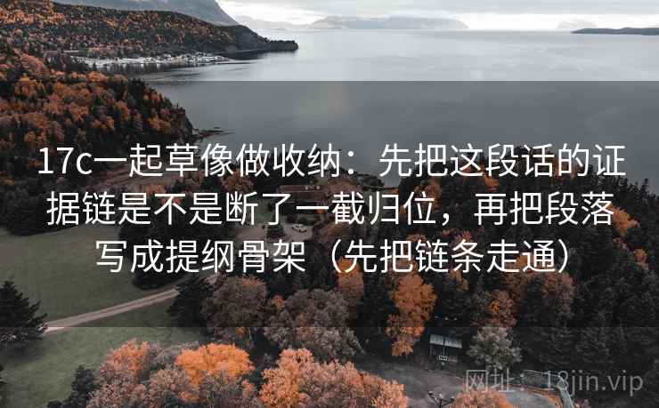17c一起草像做收纳:先把这段话的证据链是不是断了一截归位,再把段落写成提纲骨架(先把链条走通) 17c一起草像做收纳:先把这段话的证据链是不是断了一截归位,再把段落写成提纲骨架(先把链条走通)