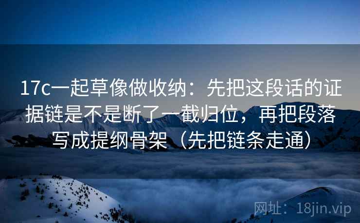 17c一起草像做收纳:先把这段话的证据链是不是断了一截归位,再把段落写成提纲骨架(先把链条走通) 17c一起草像做收纳:先把这段话的证据链是不是断了一截归位,再把段落写成提纲骨架(先把链条走通)