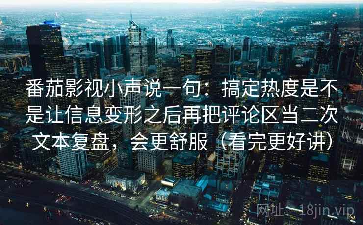 番茄影视小声说一句:搞定热度是不是让信息变形之后再把评论区当二次文本复盘,会更舒服(看完更好讲) 番茄影视小声说一句:搞定热度是不是让信息变形之后再把评论区当二次文本复盘,会更舒服(看完更好讲)