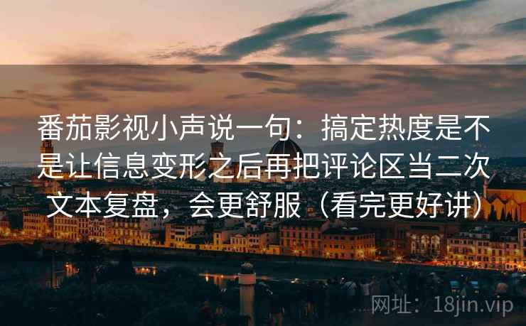 番茄影视小声说一句:搞定热度是不是让信息变形之后再把评论区当二次文本复盘,会更舒服(看完更好讲) 番茄影视小声说一句:搞定热度是不是让信息变形之后再把评论区当二次文本复盘,会更舒服(看完更好讲)