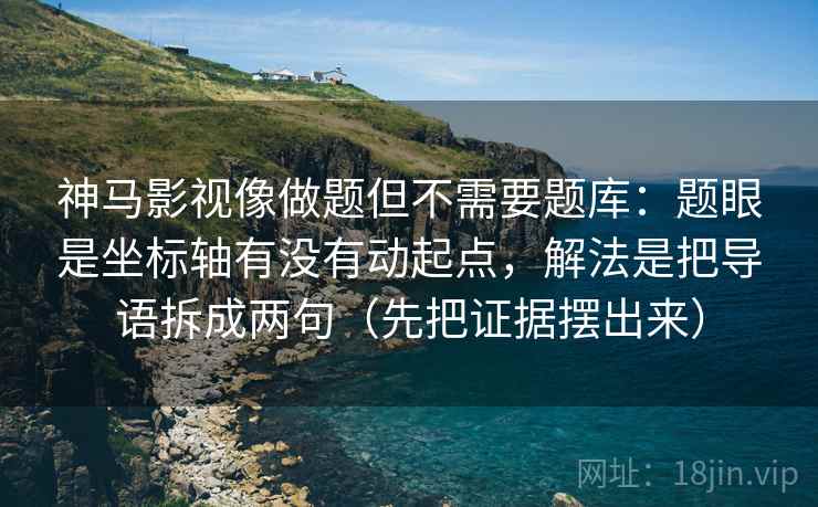 神马影视像做题但不需要题库：题眼是坐标轴有没有动起点，解法是把导语拆成两句（先把证据摆出来）