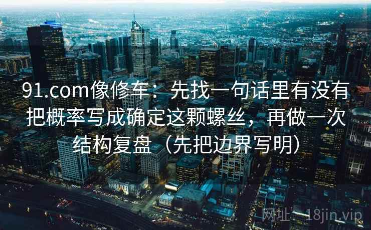 91.com像修车：先找一句话里有没有把概率写成确定这颗螺丝，再做一次结构复盘（先把边界写明）