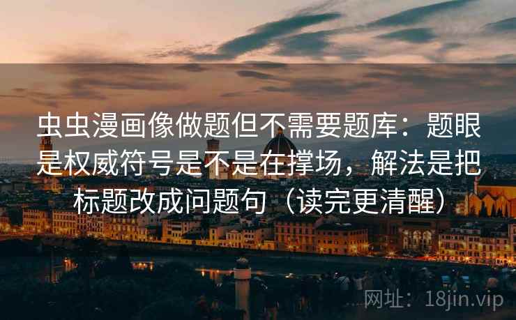 虫虫漫画像做题但不需要题库：题眼是权威符号是不是在撑场，解法是把标题改成问题句（读完更清醒）