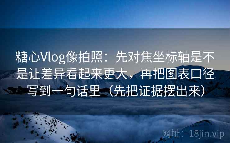 糖心Vlog像拍照：先对焦坐标轴是不是让差异看起来更大，再把图表口径写到一句话里（先把证据摆出来）