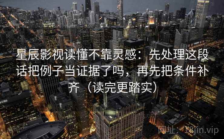星辰影视读懂不靠灵感：先处理这段话把例子当证据了吗，再先把条件补齐（读完更踏实）