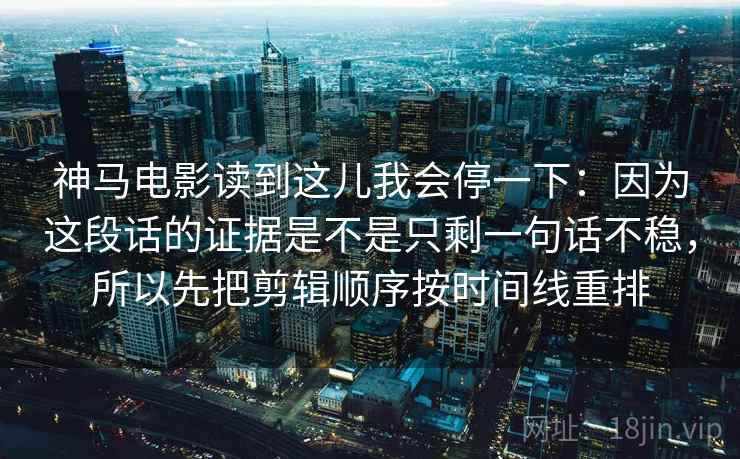 神马电影读到这儿我会停一下：因为这段话的证据是不是只剩一句话不稳，所以先把剪辑顺序按时间线重排