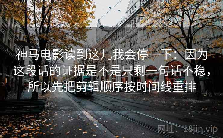 神马电影读到这儿我会停一下：因为这段话的证据是不是只剩一句话不稳，所以先把剪辑顺序按时间线重排