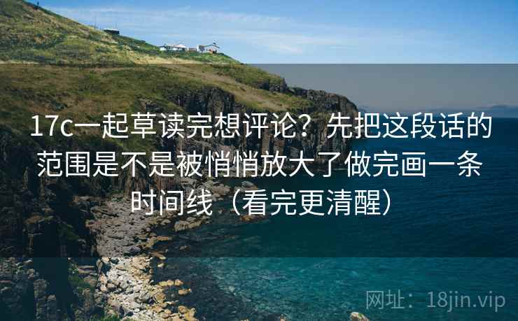 17c一起草读完想评论?先把这段话的范围是不是被悄悄放大了做完画一条时间线(看完更清醒) 17c一起草读完想评论?先把这段话的范围是不是被悄悄放大了做完画一条时间线(看完更清醒)