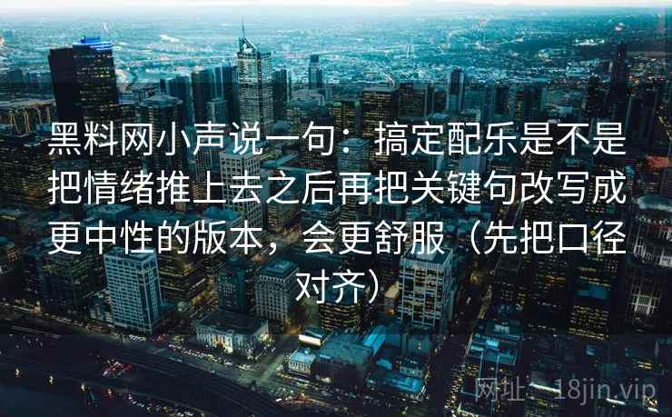 黑料网小声说一句：搞定配乐是不是把情绪推上去之后再把关键句改写成更中性的版本，会更舒服（先把口径对齐）
