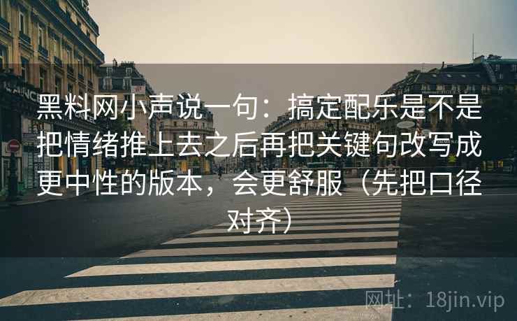 黑料网小声说一句：搞定配乐是不是把情绪推上去之后再把关键句改写成更中性的版本，会更舒服（先把口径对齐）