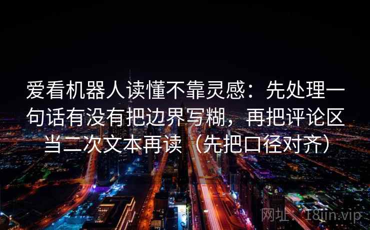 爱看机器人读懂不靠灵感:先处理一句话有没有把边界写糊,再把评论区当二次文本再读(先把口径对齐) 爱看机器人读懂不靠灵感:先处理一句话有没有把边界写糊,再把评论区当二次文本再读(先把口径对齐)