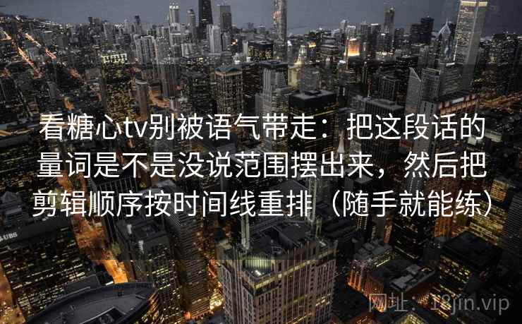 看糖心tv别被语气带走：把这段话的量词是不是没说范围摆出来，然后把剪辑顺序按时间线重排（随手就能练）