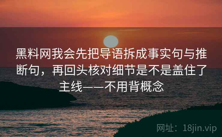 黑料网我会先把导语拆成事实句与推断句，再回头核对细节是不是盖住了主线——不用背概念