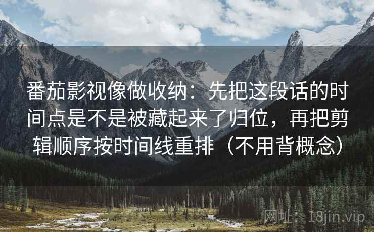 番茄影视像做收纳：先把这段话的时间点是不是被藏起来了归位，再把剪辑顺序按时间线重排（不用背概念）