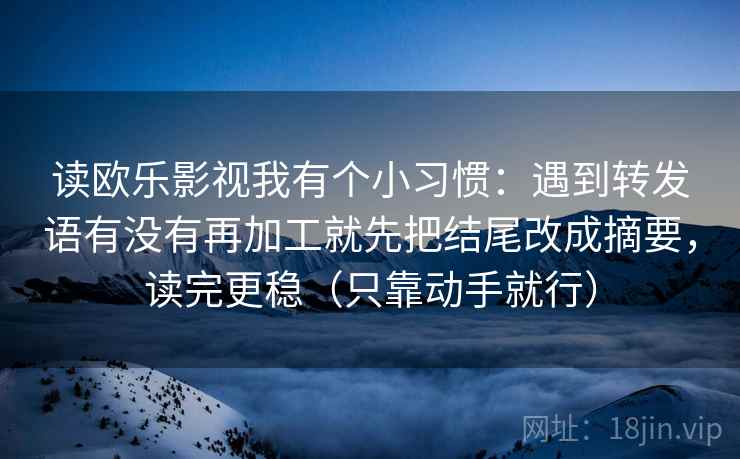 读欧乐影视我有个小习惯：遇到转发语有没有再加工就先把结尾改成摘要，读完更稳（只靠动手就行）