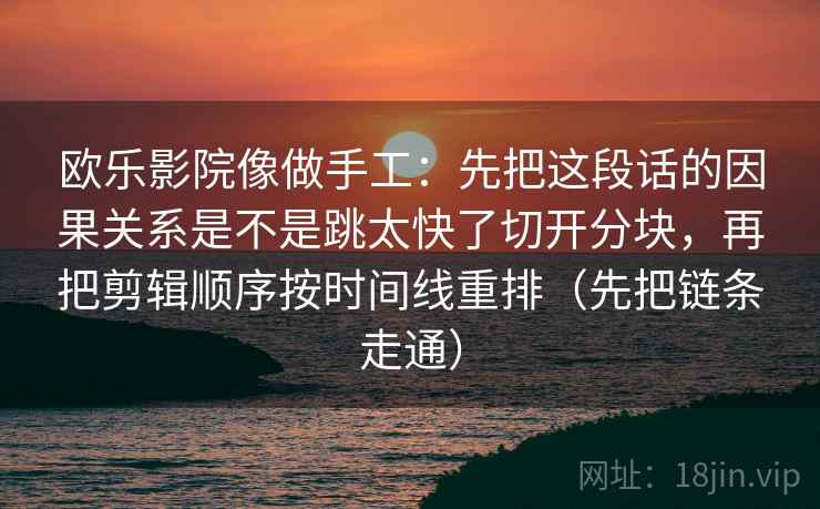 欧乐影院像做手工：先把这段话的因果关系是不是跳太快了切开分块，再把剪辑顺序按时间线重排（先把链条走通）