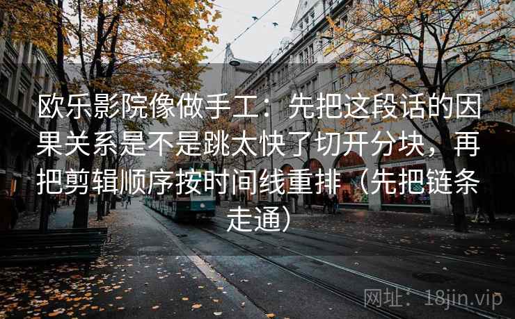 欧乐影院像做手工：先把这段话的因果关系是不是跳太快了切开分块，再把剪辑顺序按时间线重排（先把链条走通）