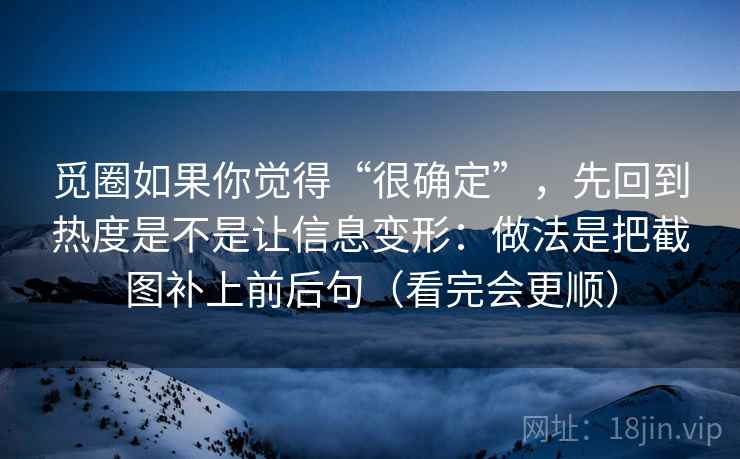 觅圈如果你觉得“很确定”,先回到热度是不是让信息变形:做法是把截图补上前后句(看完会更顺) 觅圈如果你觉得“很确定”,先回到热度是不是让信息变形:做法是把截图补上前后句(看完会更顺)
