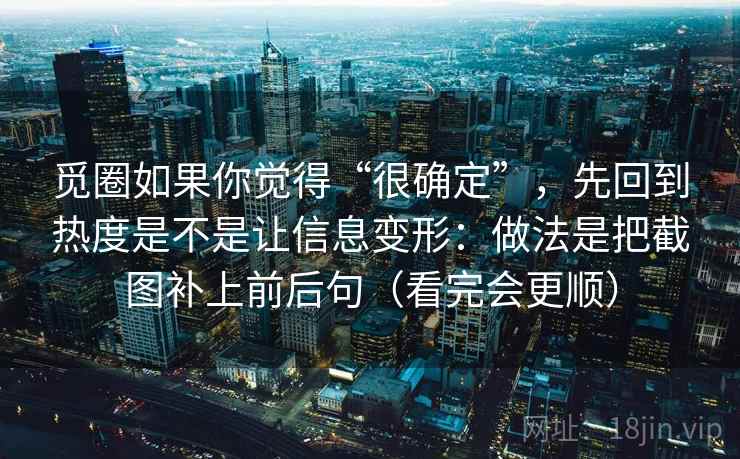 觅圈如果你觉得“很确定”,先回到热度是不是让信息变形:做法是把截图补上前后句(看完会更顺) 觅圈如果你觉得“很确定”,先回到热度是不是让信息变形:做法是把截图补上前后句(看完会更顺)