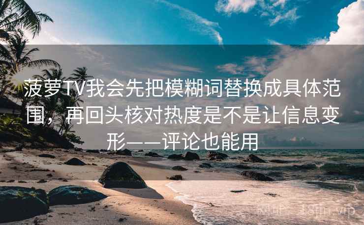 菠萝TV我会先把模糊词替换成具体范围,再回头核对热度是不是让信息变形——评论也能用 菠萝TV我会先把模糊词替换成具体范围,再回头核对热度是不是让信息变形——评论也能用