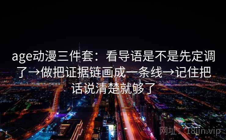 age动漫三件套：看导语是不是先定调了→做把证据链画成一条线→记住把话说清楚就够了