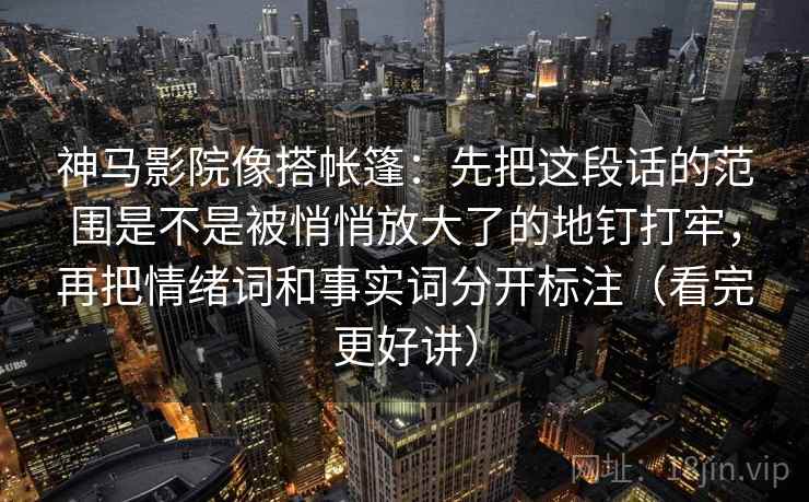 神马影院像搭帐篷：先把这段话的范围是不是被悄悄放大了的地钉打牢，再把情绪词和事实词分开标注（看完更好讲）